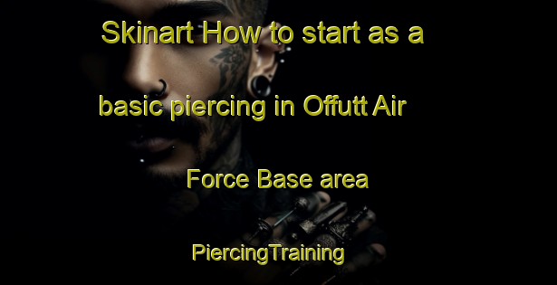Skinart How to start as a basic piercing in Offutt Air Force Base area | PiercingTraining | PiercingClasses | SkinartTraining-United States