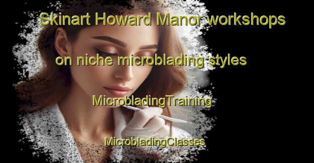 Skinart Howard Manor workshops on niche microblading styles | MicrobladingTraining | MicrobladingClasses | SkinartTraining-United States