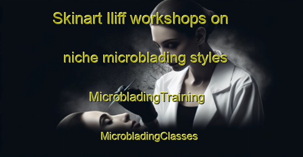Skinart Iliff workshops on niche microblading styles | MicrobladingTraining | MicrobladingClasses | SkinartTraining-United States