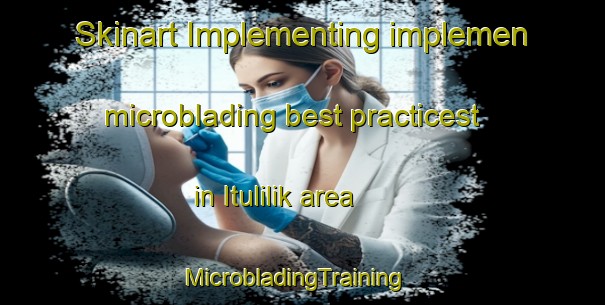 Skinart Implementing implemen microblading best practicest in Itulilik area | MicrobladingTraining | MicrobladingClasses | SkinartTraining-United States