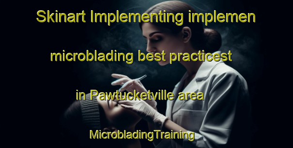 Skinart Implementing implemen microblading best practicest in Pawtucketville area | MicrobladingTraining | MicrobladingClasses | SkinartTraining-United States