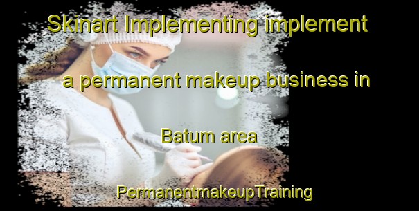Skinart Implementing implement a permanent makeup business in Batum area | PermanentmakeupTraining | PermanentmakeupClasses | SkinartTraining-United States