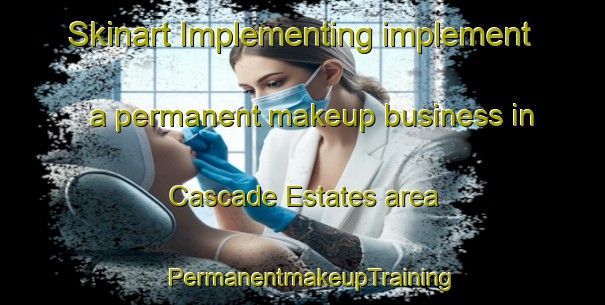 Skinart Implementing implement a permanent makeup business in Cascade Estates area | PermanentmakeupTraining | PermanentmakeupClasses | SkinartTraining-United States