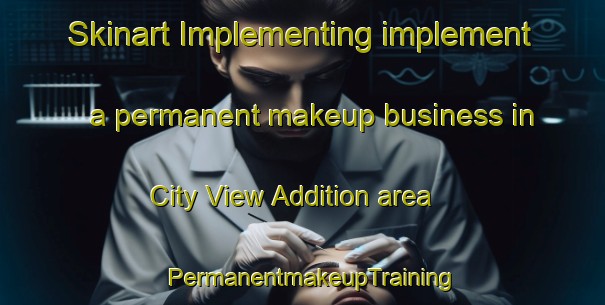 Skinart Implementing implement a permanent makeup business in City View Addition area | PermanentmakeupTraining | PermanentmakeupClasses | SkinartTraining-United States