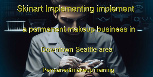 Skinart Implementing implement a permanent makeup business in Downtown Seattle area | PermanentmakeupTraining | PermanentmakeupClasses | SkinartTraining-United States