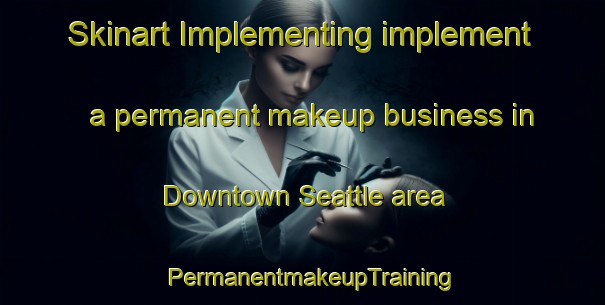 Skinart Implementing implement a permanent makeup business in Downtown Seattle area | PermanentmakeupTraining | PermanentmakeupClasses | SkinartTraining-United States