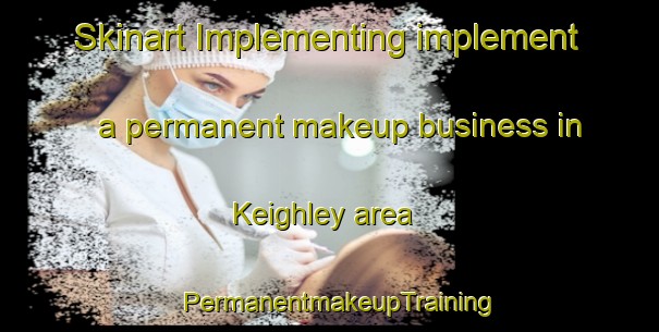 Skinart Implementing implement a permanent makeup business in Keighley area | PermanentmakeupTraining | PermanentmakeupClasses | SkinartTraining-United States