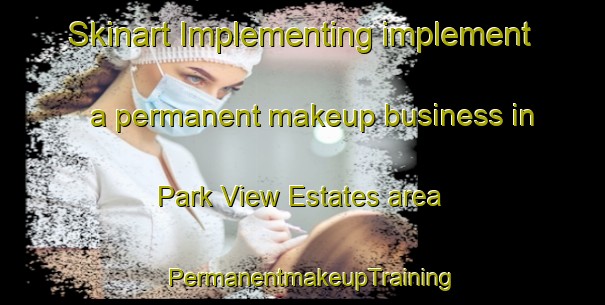 Skinart Implementing implement a permanent makeup business in Park View Estates area | PermanentmakeupTraining | PermanentmakeupClasses | SkinartTraining-United States