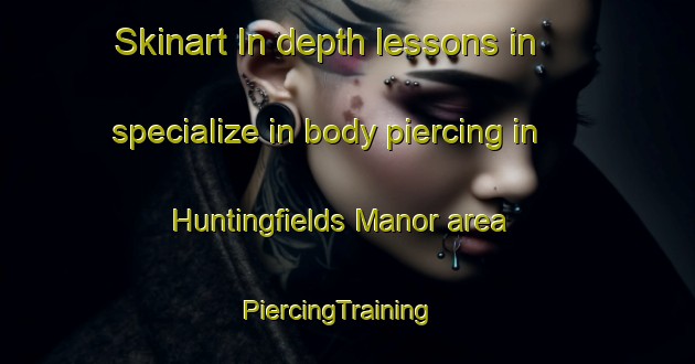 Skinart In-depth lessons in specialize in body piercing in Huntingfields Manor area | PiercingTraining | PiercingClasses | SkinartTraining-United States
