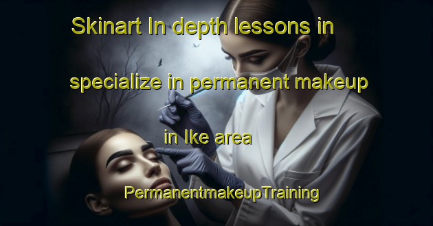 Skinart In-depth lessons in specialize in permanent makeup in Ike area | PermanentmakeupTraining | PermanentmakeupClasses | SkinartTraining-United States