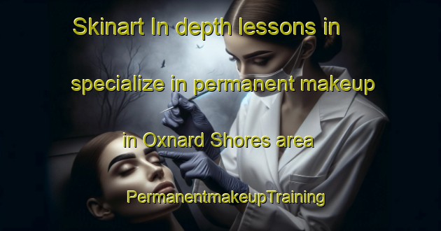 Skinart In-depth lessons in specialize in permanent makeup in Oxnard Shores area | PermanentmakeupTraining | PermanentmakeupClasses | SkinartTraining-United States
