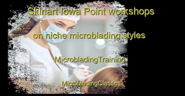 Skinart Iowa Point workshops on niche microblading styles | MicrobladingTraining | MicrobladingClasses | SkinartTraining-United States
