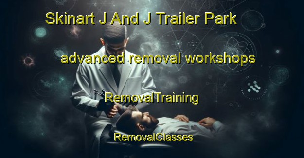 Skinart J And J Trailer Park advanced removal workshops | RemovalTraining | RemovalClasses | SkinartTraining-United States