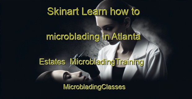 Skinart Learn how to microblading in Atlanta Estates | MicrobladingTraining | MicrobladingClasses | SkinartTraining-United States