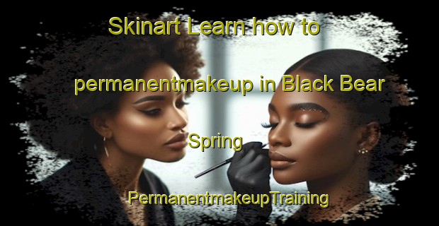 Skinart Learn how to permanentmakeup in Black Bear Spring | #PermanentmakeupTraining #PermanentmakeupClasses #SkinartTraining-United States