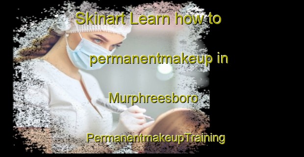 Skinart Learn how to permanentmakeup in Murphreesboro | PermanentmakeupTraining | PermanentmakeupClasses | SkinartTraining-United States