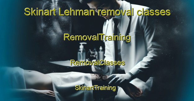 Skinart Lehman removal classes | RemovalTraining | RemovalClasses | SkinartTraining-United States