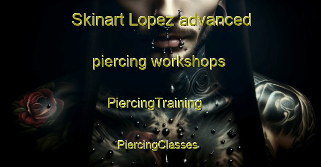 Skinart Lopez advanced piercing workshops | PiercingTraining | PiercingClasses | SkinartTraining-United States