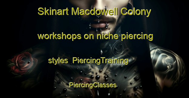 Skinart Macdowell Colony workshops on niche piercing styles | PiercingTraining | PiercingClasses | SkinartTraining-United States