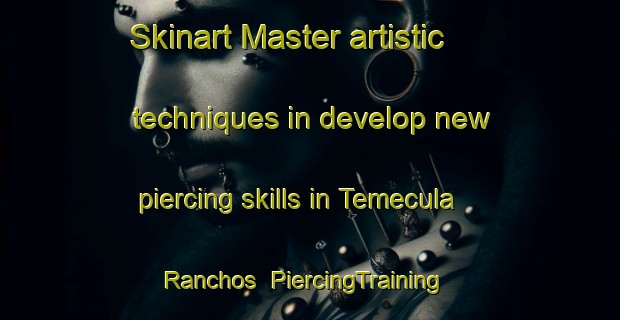 Skinart Master artistic techniques in develop new piercing skills in Temecula Ranchos | PiercingTraining | PiercingClasses | SkinartTraining-United States