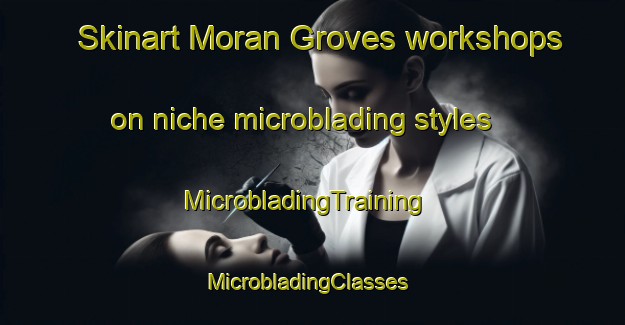 Skinart Moran Groves workshops on niche microblading styles | MicrobladingTraining | MicrobladingClasses | SkinartTraining-United States