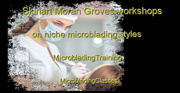 Skinart Moran Groves workshops on niche microblading styles | MicrobladingTraining | MicrobladingClasses | SkinartTraining-United States