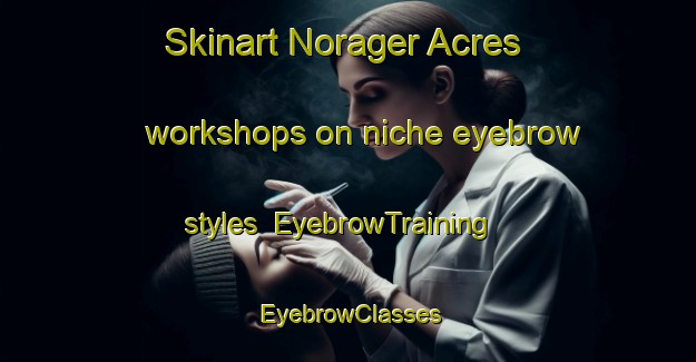 Skinart Norager Acres workshops on niche eyebrow styles | EyebrowTraining | EyebrowClasses | SkinartTraining-United States