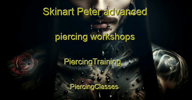 Skinart Peter advanced piercing workshops | PiercingTraining | PiercingClasses | SkinartTraining-United States