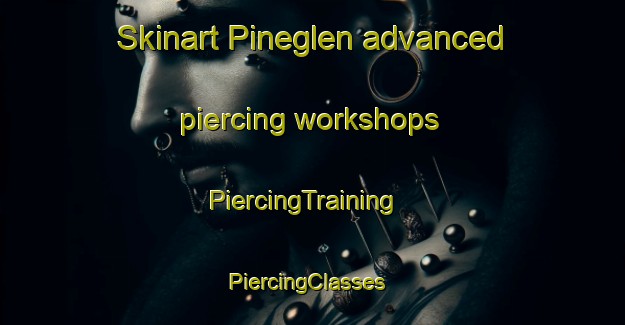 Skinart Pineglen advanced piercing workshops | PiercingTraining | PiercingClasses | SkinartTraining-United States