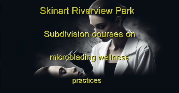 Skinart Riverview Park Subdivision courses on microblading wellness practices | #MicrobladingTraining #MicrobladingClasses #SkinartTraining-United States