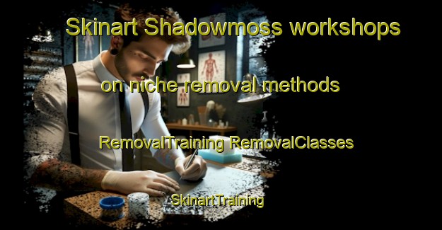 Skinart Shadowmoss workshops on niche removal methods | #RemovalTraining #RemovalClasses #SkinartTraining-United States