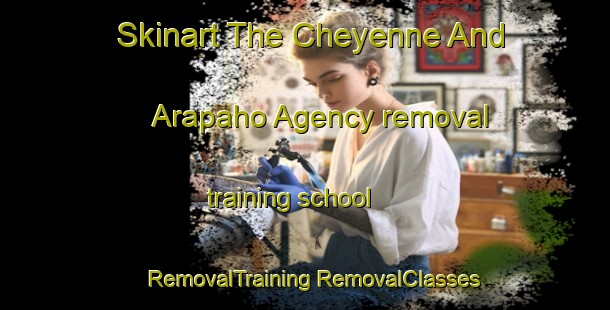 Skinart The Cheyenne And Arapaho Agency removal training school | #RemovalTraining #RemovalClasses #SkinartTraining-United States