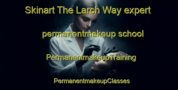 Skinart The Larch Way expert permanentmakeup school | PermanentmakeupTraining | PermanentmakeupClasses | SkinartTraining-United States