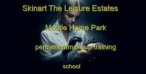 Skinart The Leisure Estates Mobile Home Park permanentmakeup training school | #PermanentmakeupTraining #PermanentmakeupClasses #SkinartTraining-United States