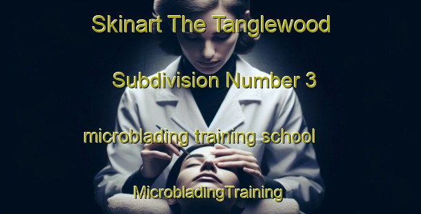 Skinart The Tanglewood Subdivision Number 3 microblading training school | #MicrobladingTraining #MicrobladingClasses #SkinartTraining-United States