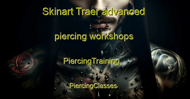 Skinart Traer advanced piercing workshops | PiercingTraining | PiercingClasses | SkinartTraining-United States