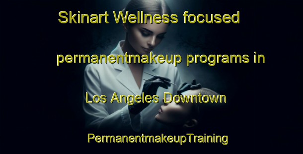 Skinart Wellness-focused permanentmakeup programs in Los Angeles Downtown | #PermanentmakeupTraining #PermanentmakeupClasses #SkinartTraining-United States