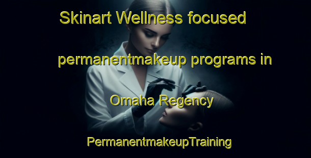 Skinart Wellness-focused permanentmakeup programs in Omaha Regency | PermanentmakeupTraining | PermanentmakeupClasses | SkinartTraining-United States