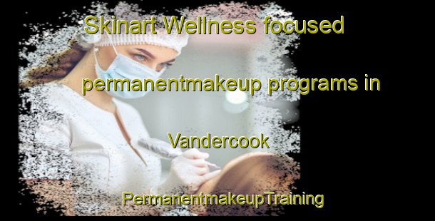 Skinart Wellness-focused permanentmakeup programs in Vandercook | PermanentmakeupTraining | PermanentmakeupClasses | SkinartTraining-United States